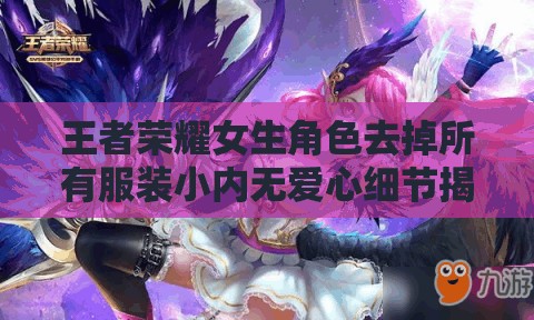 王者榮耀女生角色去掉所有服裝小內(nèi)無(wú)愛(ài)心細(xì)節(jié)揭秘與游戲角色設(shè)計(jì)分析