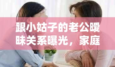 跟小姑子的老公曖昧關(guān)系曝光，家庭矛盾如何化解？網(wǎng)友熱議不斷