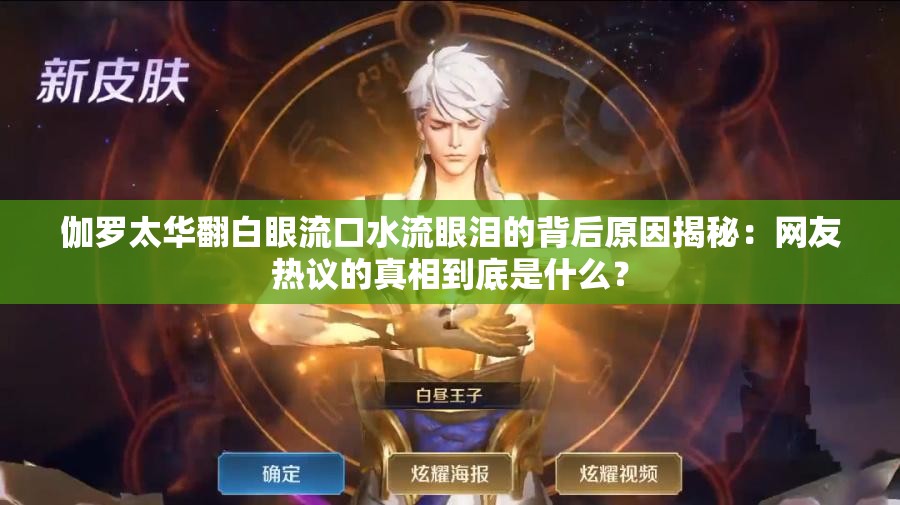 伽羅太華翻白眼流口水流眼淚的背后原因揭秘：網(wǎng)友熱議的真相到底是什么？