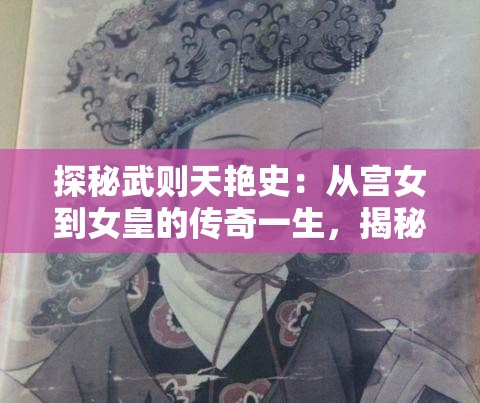 探秘武則天艷史：從宮女到女皇的傳奇一生，揭秘她的愛情與權(quán)力斗爭
