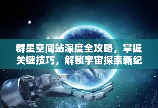 群星空間站深度全攻略，掌握關(guān)鍵技巧，解鎖宇宙探索新紀元之旅