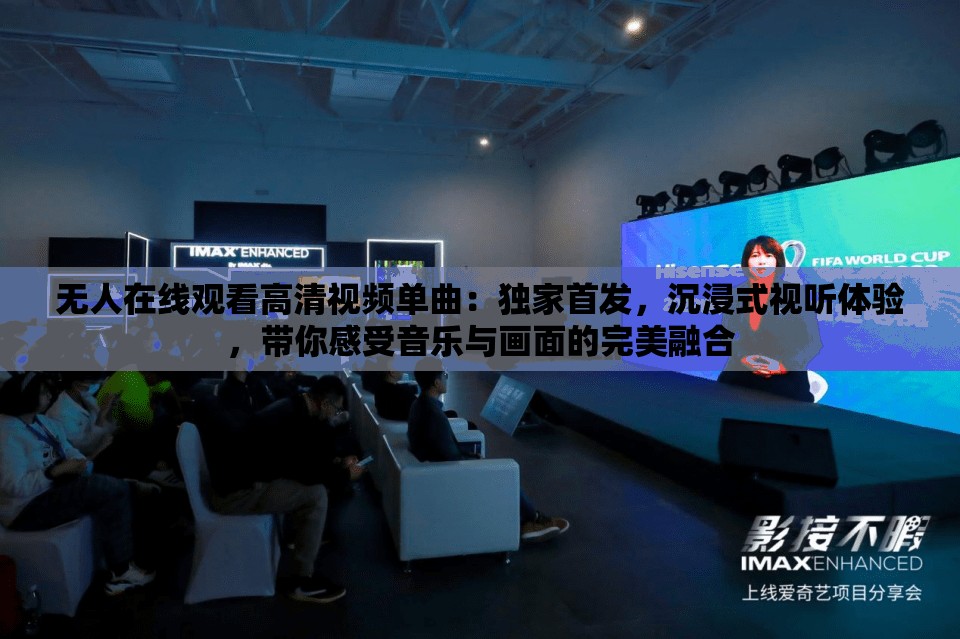 無人在線觀看高清視頻單曲：獨家首發(fā)，沉浸式視聽體驗，帶你感受音樂與畫面的完美融合