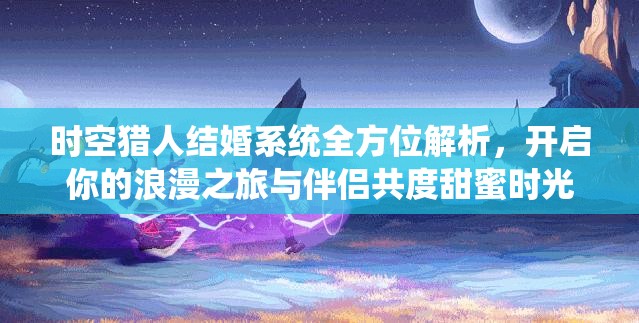 時空獵人結(jié)婚系統(tǒng)全方位解析，開啟你的浪漫之旅與伴侶共度甜蜜時光