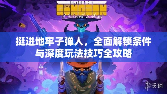 挺進(jìn)地牢子彈人，全面解鎖條件與深度玩法技巧全攻略