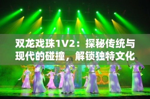 雙龍戲珠1V2：探秘傳統(tǒng)與現(xiàn)代的碰撞，解鎖獨特文化魅力與創(chuàng)新玩法
