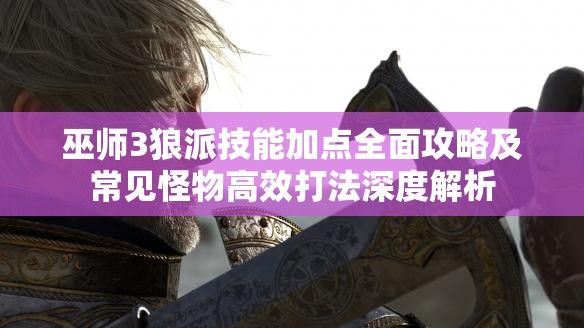 巫師3狼派技能加點(diǎn)全面攻略及常見(jiàn)怪物高效打法深度解析