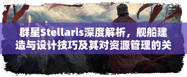 群星Stellaris深度解析，艦船建造與設計技巧及其對資源管理的關鍵性影響