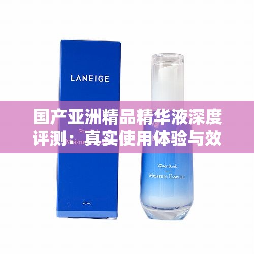 國產(chǎn)亞洲精品精華液深度評測：真實使用體驗與效果分析，值得入手嗎？
