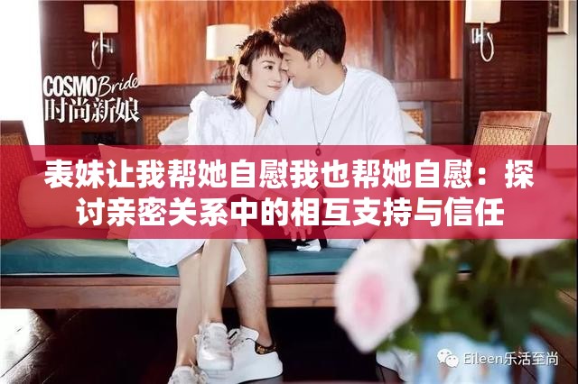 表妹讓我?guī)退晕课乙矌退晕浚禾接懹H密關系中的相互支持與信任