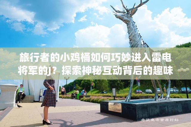 旅行者的小雞桶如何巧妙進入雷電將軍的J？探索神秘互動背后的趣味故事與技巧