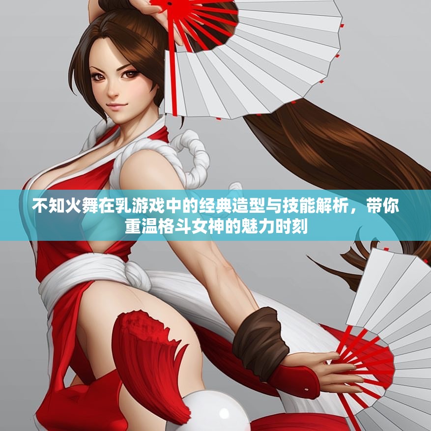 不知火舞在乳游戲中的經(jīng)典造型與技能解析，帶你重溫格斗女神的魅力時刻