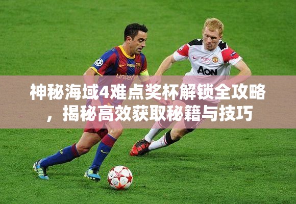 神秘海域4難點獎杯解鎖全攻略，揭秘高效獲取秘籍與技巧