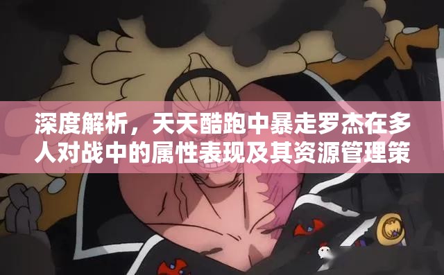 深度解析，天天酷跑中暴走羅杰在多人對戰(zhàn)中的屬性表現(xiàn)及其資源管理策略的重要性