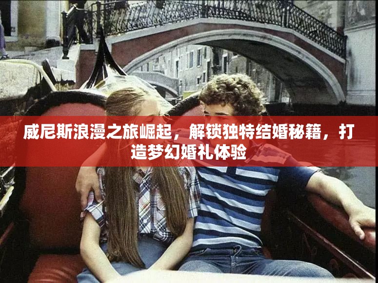 威尼斯浪漫之旅崛起，解鎖獨特結(jié)婚秘籍，打造夢幻婚禮體驗