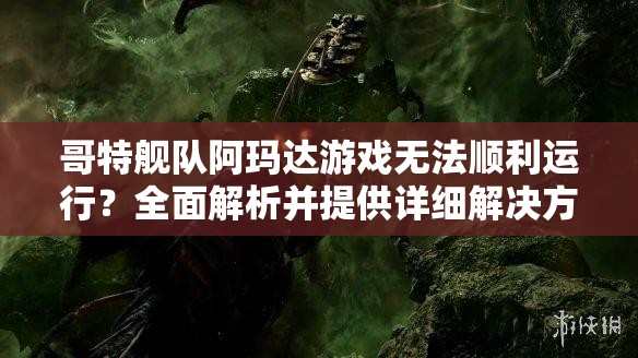 哥特艦隊(duì)阿瑪達(dá)游戲無(wú)法順利運(yùn)行？全面解析并提供詳細(xì)解決方案！