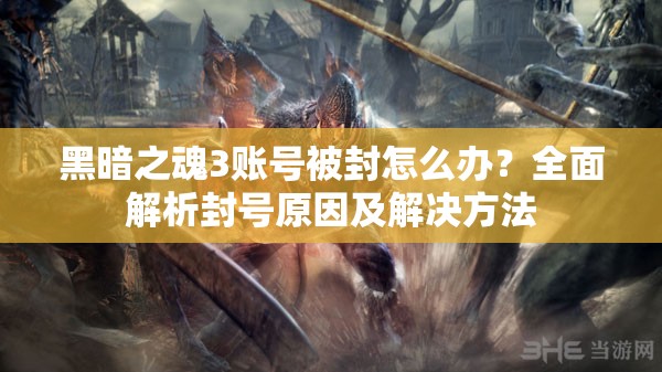 黑暗之魂3賬號被封怎么辦？全面解析封號原因及解決方法
