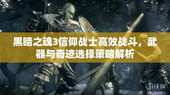 黑暗之魂3信仰戰(zhàn)士高效戰(zhàn)斗，武器與奇跡選擇策略解析