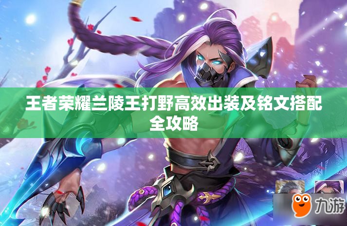 王者榮耀蘭陵王打野高效出裝及銘文搭配全攻略