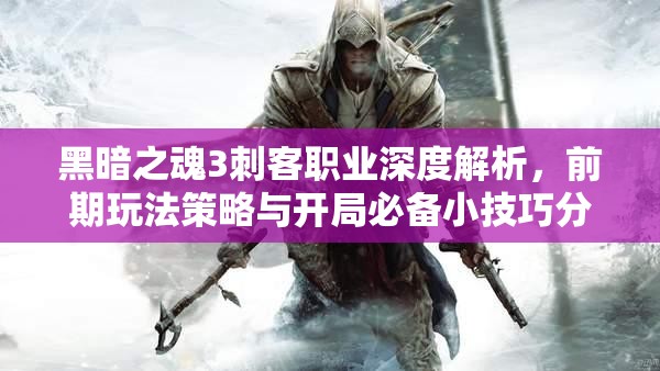 黑暗之魂3刺客職業(yè)深度解析，前期玩法策略與開局必備小技巧分享