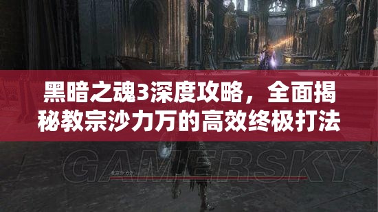 黑暗之魂3深度攻略，全面揭秘教宗沙力萬的高效終極打法策略