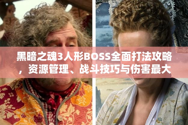 黑暗之魂3人形BOSS全面打法攻略，資源管理、戰(zhàn)斗技巧與傷害最大化價(jià)值解析