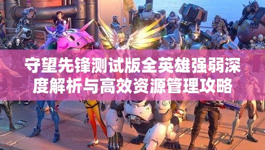 守望先鋒測試版全英雄強弱深度解析與高效資源管理攻略