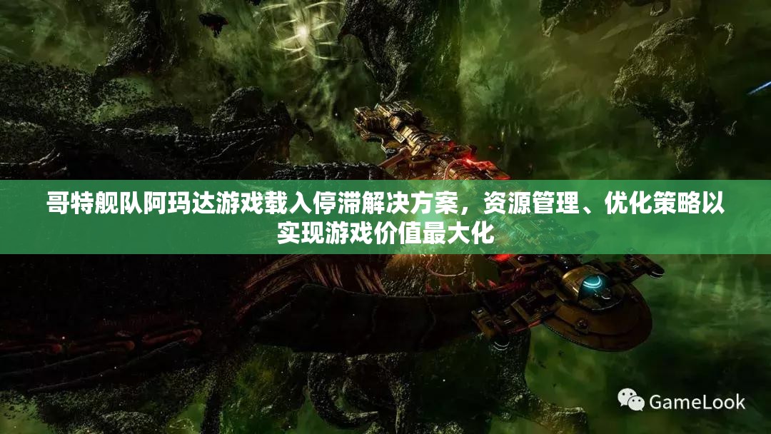 哥特艦隊阿瑪達游戲載入停滯解決方案，資源管理、優(yōu)化策略以實現(xiàn)游戲價值最大化