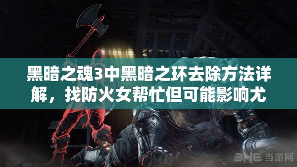 黑暗之魂3中黑暗之環(huán)去除方法詳解，找防火女幫忙但可能影響尤利婭友好度