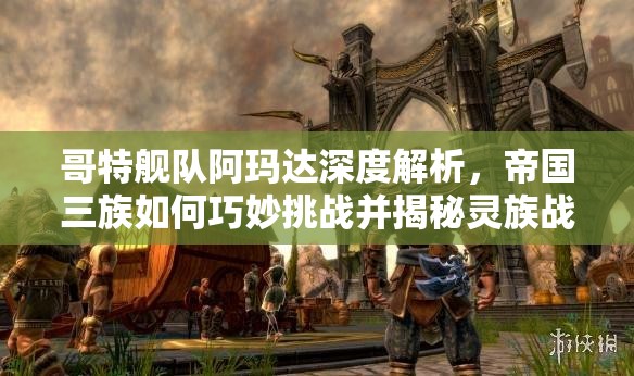 哥特艦隊阿瑪達深度解析，帝國三族如何巧妙挑戰(zhàn)并揭秘靈族戰(zhàn)術(shù)