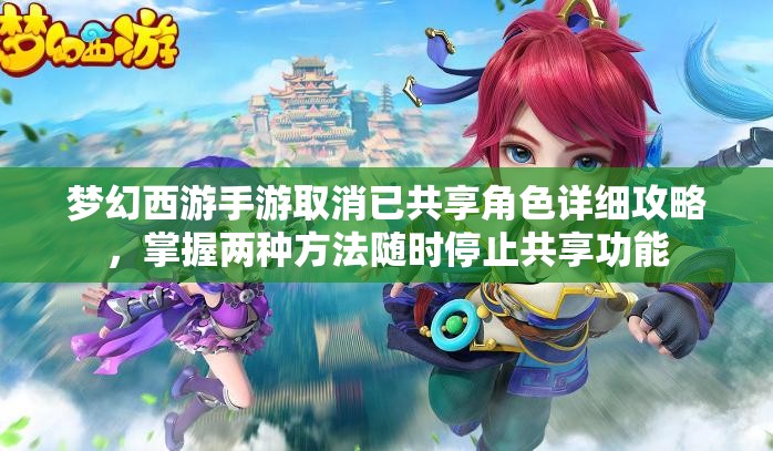 夢(mèng)幻西游手游取消已共享角色詳細(xì)攻略，掌握兩種方法隨時(shí)停止共享功能