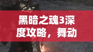 黑暗之魂3深度攻略，舞動(dòng)死亡之舞，全面解鎖法蘭大劍獲取之道