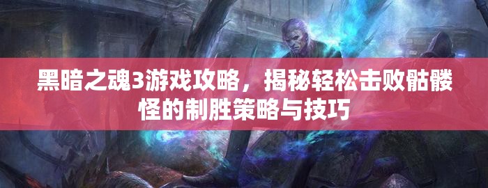 黑暗之魂3游戲攻略，揭秘輕松擊敗骷髏怪的制勝策略與技巧
