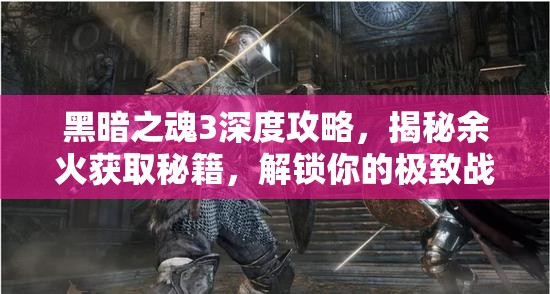 黑暗之魂3深度攻略，揭秘余火獲取秘籍，解鎖你的極致戰(zhàn)斗潛能鑰匙
