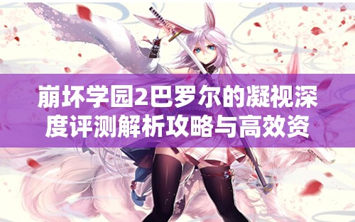 崩壞學(xué)園2巴羅爾的凝視深度評(píng)測(cè)解析攻略與高效資源管理技巧