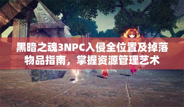 黑暗之魂3NPC入侵全位置及掉落物品指南，掌握資源管理藝術(shù)