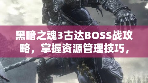 黑暗之魂3古達(dá)BOSS戰(zhàn)攻略，掌握資源管理技巧，高效利用資源避免浪費