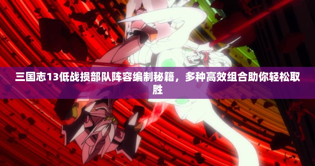 三國(guó)志13低戰(zhàn)損部隊(duì)陣容編制秘籍，多種高效組合助你輕松取勝