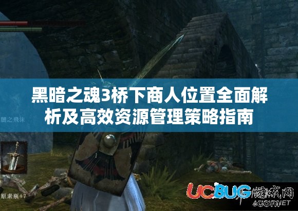黑暗之魂3橋下商人位置全面解析及高效資源管理策略指南
