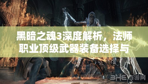 黑暗之魂3深度解析，法師職業(yè)頂級武器裝備選擇與搭配指南