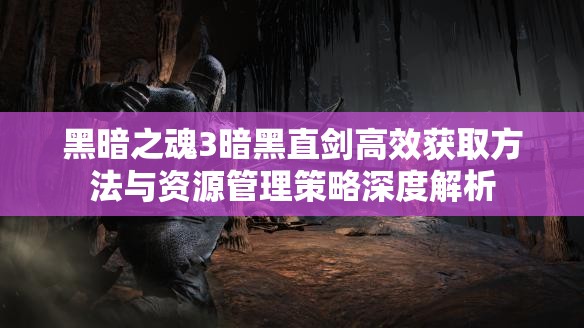 黑暗之魂3暗黑直劍高效獲取方法與資源管理策略深度解析