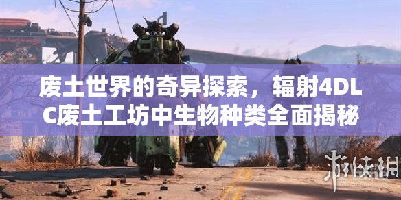 廢土世界的奇異探索，輻射4DLC廢土工坊中生物種類全面揭秘