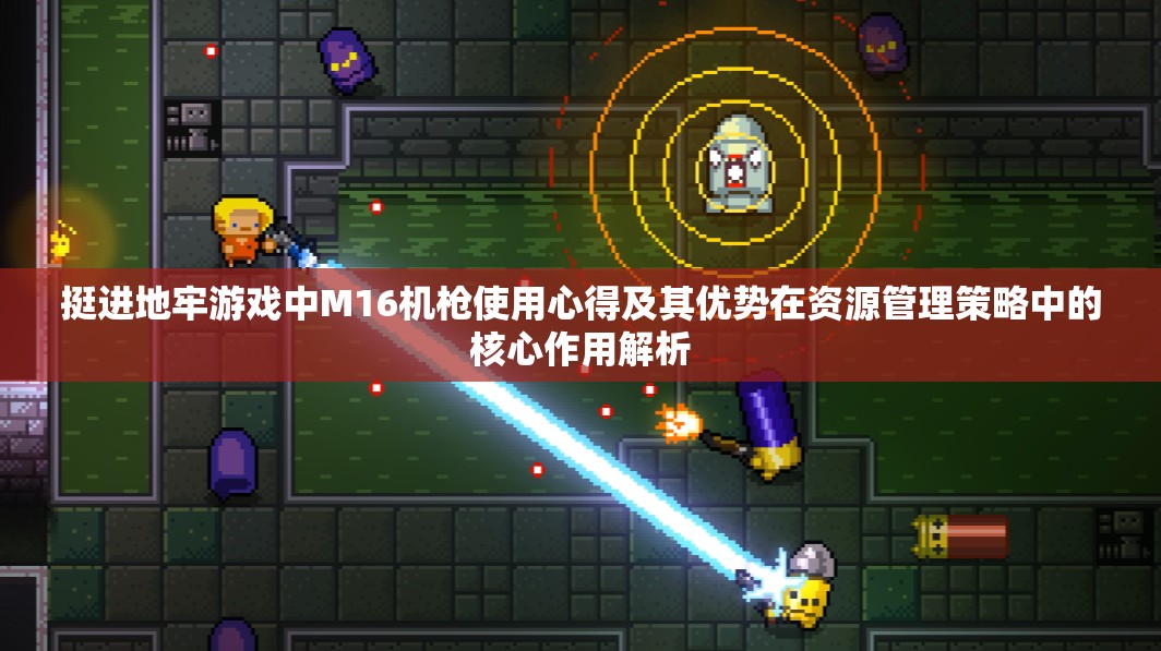 挺進(jìn)地牢游戲中M16機(jī)槍使用心得及其優(yōu)勢(shì)在資源管理策略中的核心作用解析