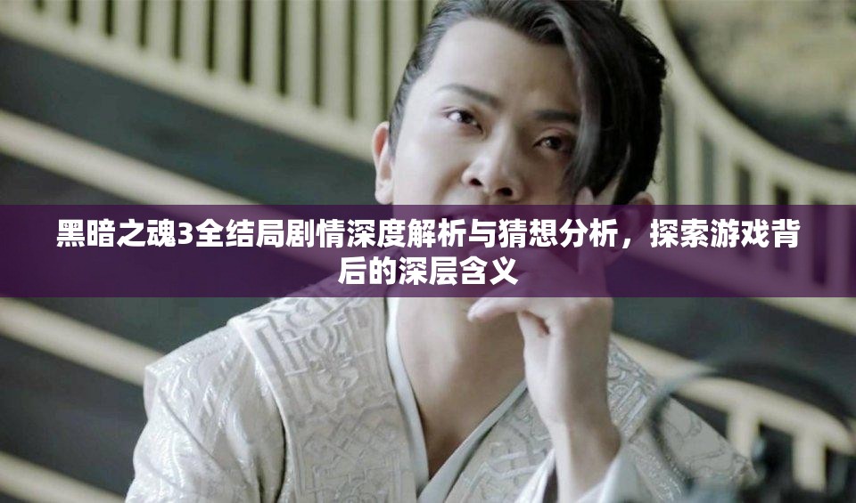 黑暗之魂3全結(jié)局劇情深度解析與猜想分析，探索游戲背后的深層含義