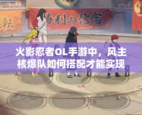火影忍者OL手游中，風(fēng)主核爆隊如何搭配才能實現(xiàn)極致輸出？