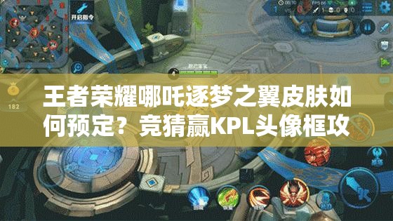 王者榮耀哪吒逐夢之翼皮膚如何預(yù)定？競猜贏KPL頭像框攻略全揭秘？
