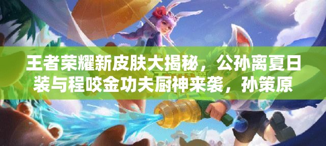 王者榮耀新皮膚大揭秘，公孫離夏日裝與程咬金功夫廚神來襲，孫策原畫曝光全攻略嗎？