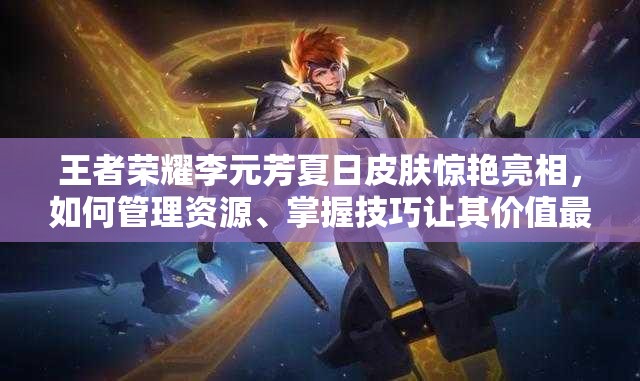 王者榮耀李元芳夏日皮膚驚艷亮相，如何管理資源、掌握技巧讓其價值最大化？