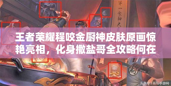 王者榮耀程咬金廚神皮膚原畫驚艷亮相，化身撒鹽哥全攻略何在？