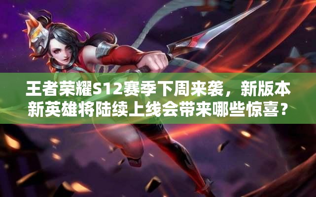 王者榮耀S12賽季下周來襲，新版本新英雄將陸續(xù)上線會帶來哪些驚喜？