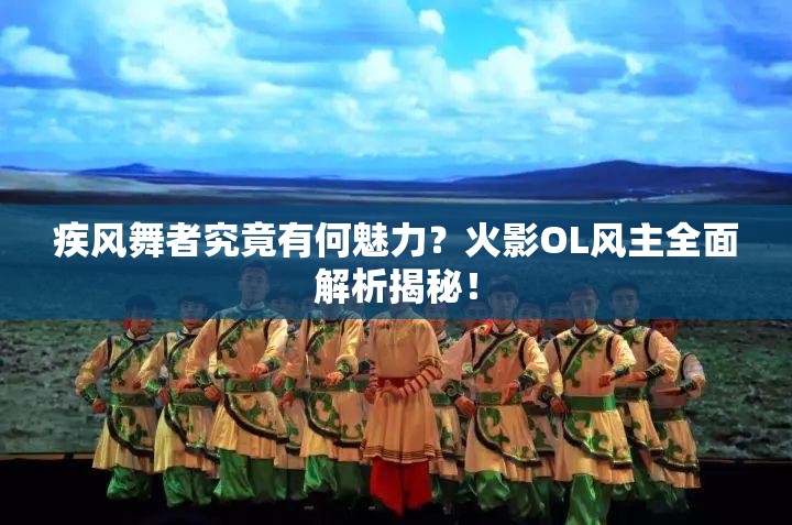 疾風(fēng)舞者究竟有何魅力？火影OL風(fēng)主全面解析揭秘！